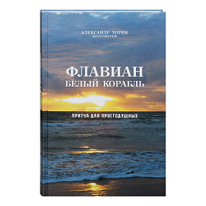 Флавиан. Белый корабль. Притча для простодушных. Протоиерей Александр Торик (твердая обложка)