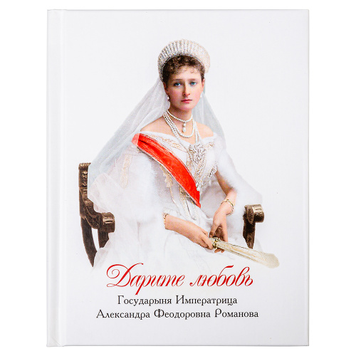 Дарите любовь. Государыня императрица Александра Феодоровна Романова